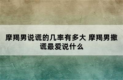 摩羯男说谎的几率有多大 摩羯男撒谎最爱说什么